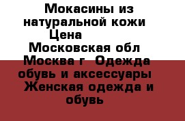 Мокасины из натуральной кожи › Цена ­ 1 000 - Московская обл., Москва г. Одежда, обувь и аксессуары » Женская одежда и обувь   